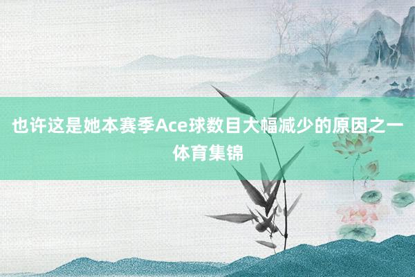 也许这是她本赛季Ace球数目大幅减少的原因之一体育集锦