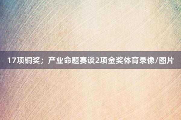 17项铜奖；产业命题赛谈2项金奖体育录像/图片