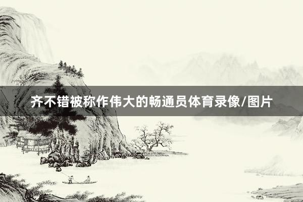 齐不错被称作伟大的畅通员体育录像/图片