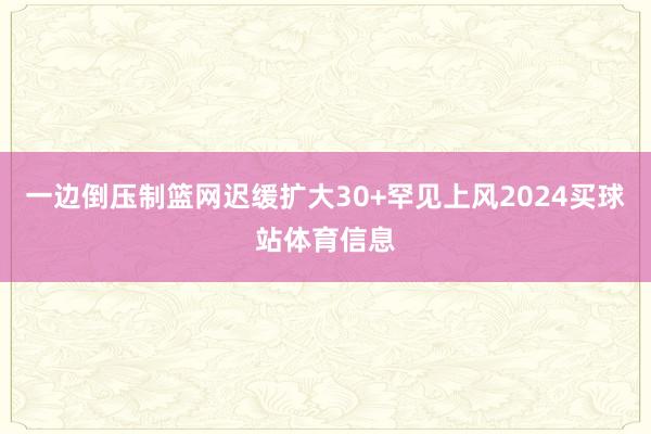 一边倒压制篮网迟缓扩大30+罕见上风2024买球站体育信息