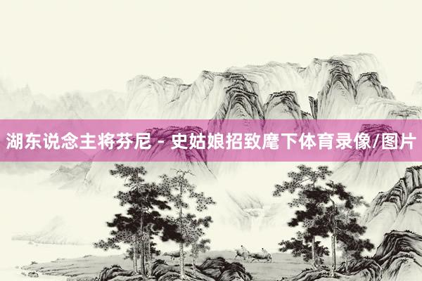 湖东说念主将芬尼 - 史姑娘招致麾下体育录像/图片
