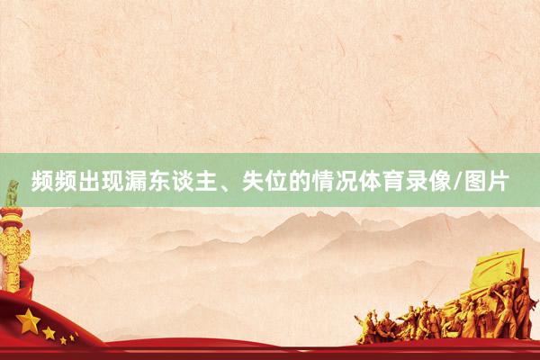 频频出现漏东谈主、失位的情况体育录像/图片