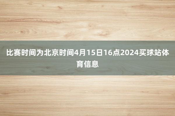 比赛时间为北京时间4月15日16点2024买球站体育信息