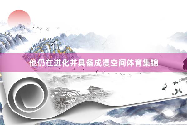 他仍在进化并具备成漫空间体育集锦