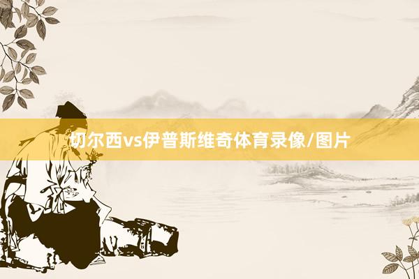 切尔西vs伊普斯维奇体育录像/图片