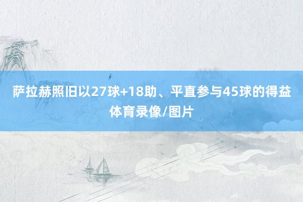 萨拉赫照旧以27球+18助、平直参与45球的得益体育录像/图片