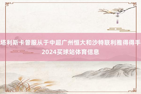 塔利斯卡曾服从于中超广州恒大和沙特联利雅得得手2024买球站体育信息