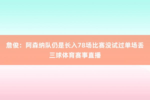 詹俊：阿森纳队仍是长入78场比赛没试过单场丢三球体育赛事直播