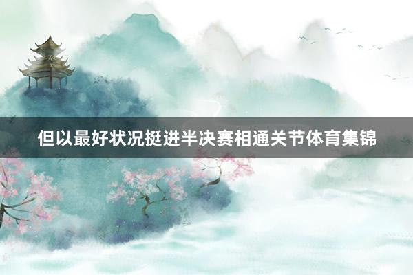 但以最好状况挺进半决赛相通关节体育集锦