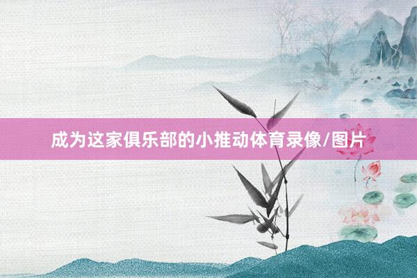 成为这家俱乐部的小推动体育录像/图片
