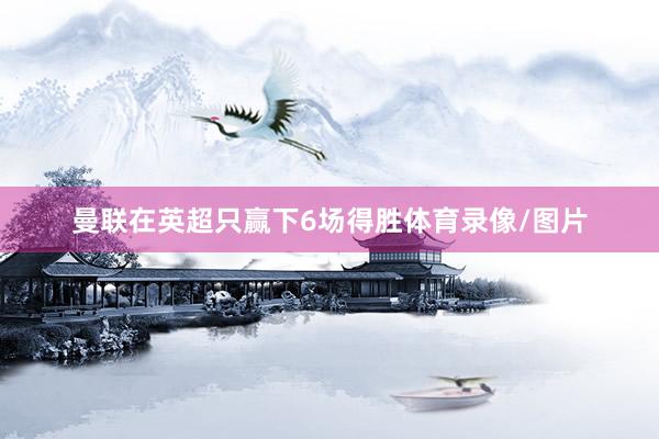 曼联在英超只赢下6场得胜体育录像/图片