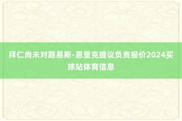 拜仁尚未对路易斯-恩里克提议负责报价2024买球站体育信息