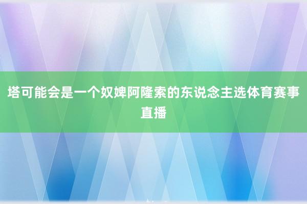 塔可能会是一个奴婢阿隆索的东说念主选体育赛事直播