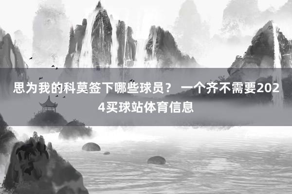 思为我的科莫签下哪些球员？ 一个齐不需要2024买球站体育信息