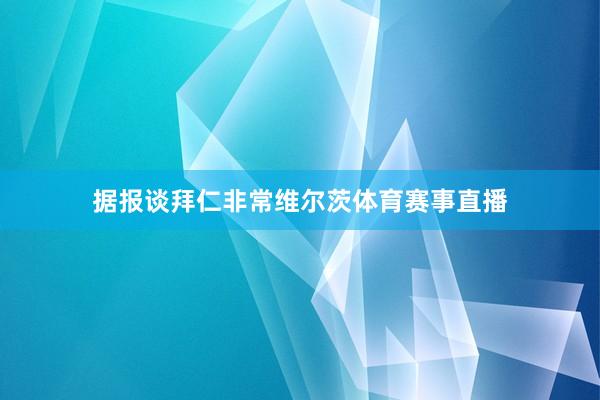 据报谈拜仁非常维尔茨体育赛事直播
