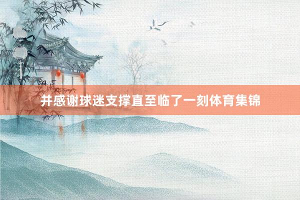并感谢球迷支撑直至临了一刻体育集锦