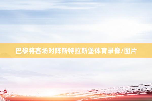 巴黎将客场对阵斯特拉斯堡体育录像/图片