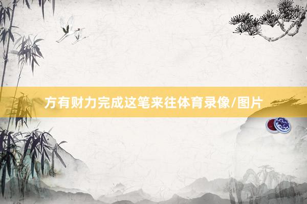 方有财力完成这笔来往体育录像/图片