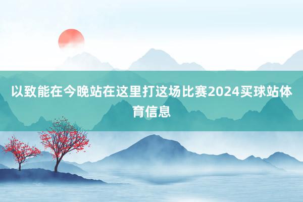 以致能在今晚站在这里打这场比赛2024买球站体育信息