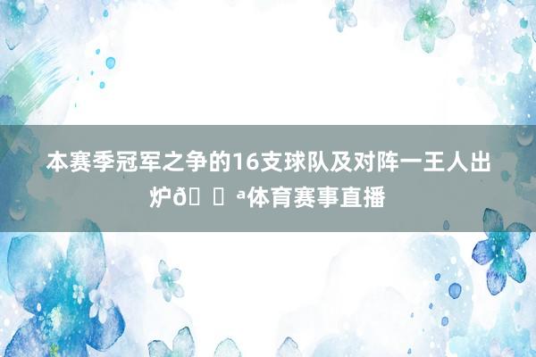 本赛季冠军之争的16支球队及对阵一王人出炉💪体育赛事直播
