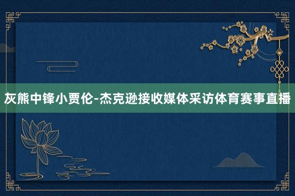 灰熊中锋小贾伦-杰克逊接收媒体采访体育赛事直播