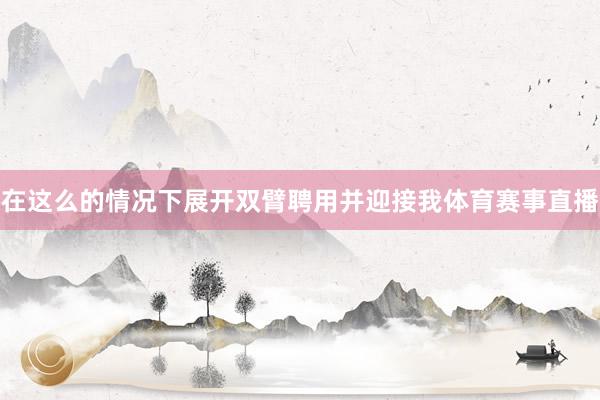 在这么的情况下展开双臂聘用并迎接我体育赛事直播
