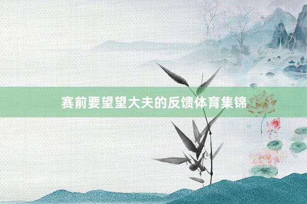 赛前要望望大夫的反馈体育集锦