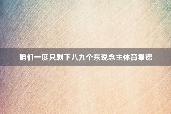 咱们一度只剩下八九个东说念主体育集锦