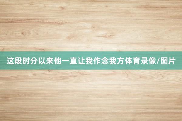 这段时分以来他一直让我作念我方体育录像/图片