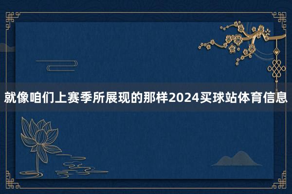 就像咱们上赛季所展现的那样2024买球站体育信息