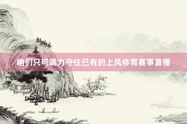 咱们只可竭力守住已有的上风体育赛事直播