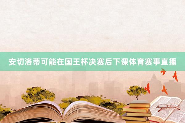 安切洛蒂可能在国王杯决赛后下课体育赛事直播