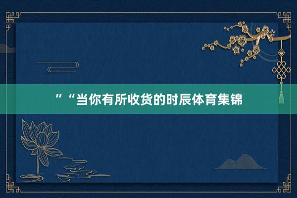 ”“当你有所收货的时辰体育集锦