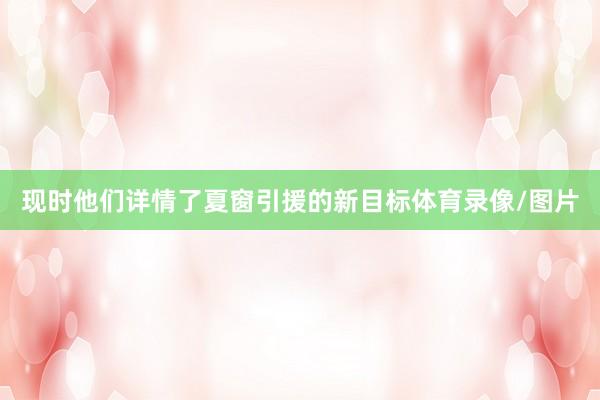 现时他们详情了夏窗引援的新目标体育录像/图片