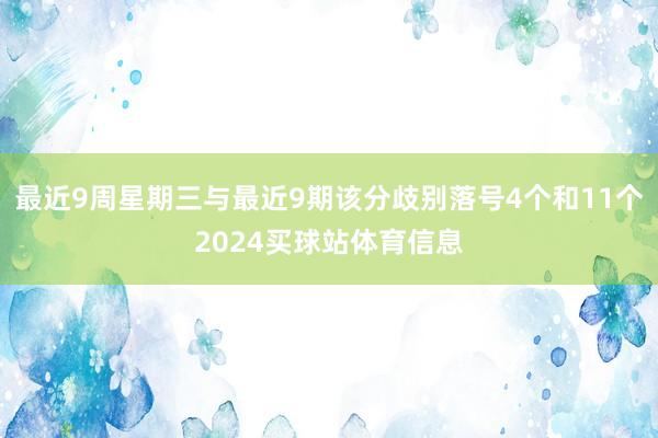 最近9周星期三与最近9期该分歧别落号4个和11个2024买球站体育信息