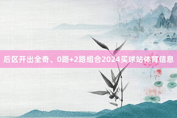 后区开出全奇、0路+2路组合2024买球站体育信息
