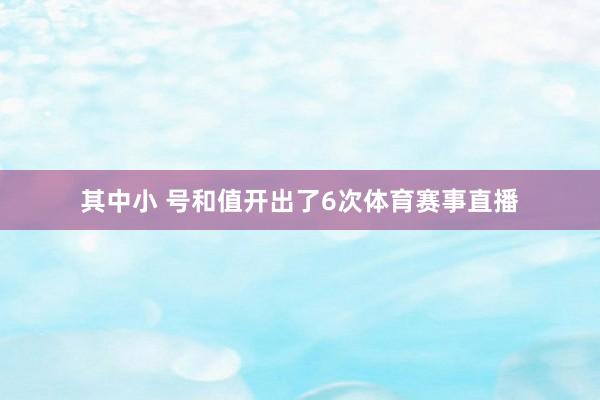 其中小 号和值开出了6次体育赛事直播