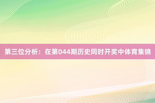 第三位分析：在第044期历史同时开奖中体育集锦