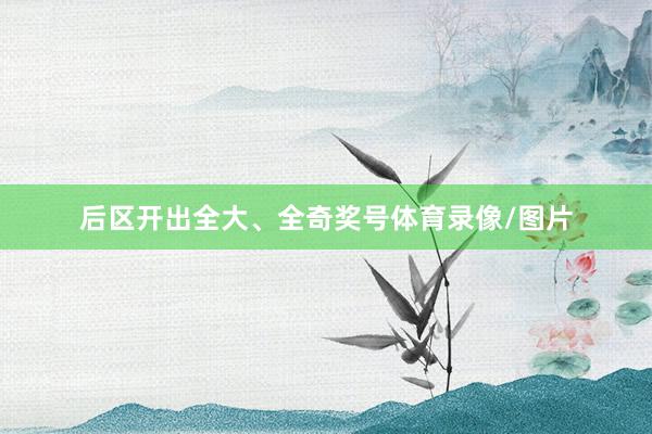 后区开出全大、全奇奖号体育录像/图片