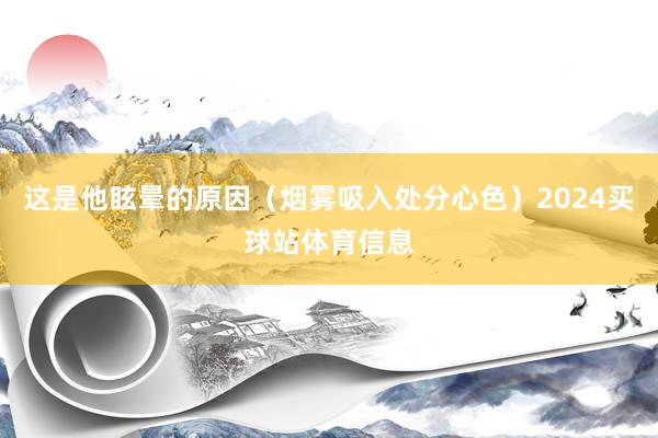 这是他眩晕的原因（烟雾吸入处分心色）2024买球站体育信息