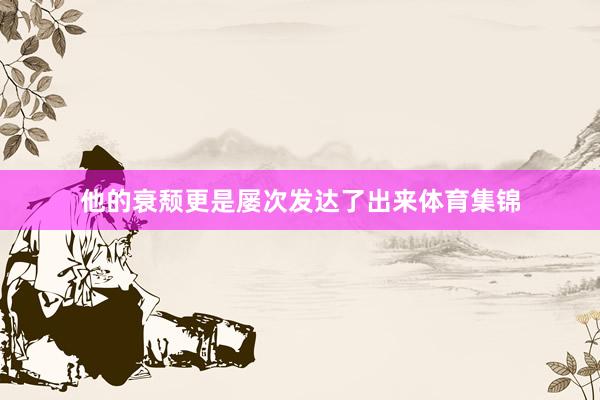 他的衰颓更是屡次发达了出来体育集锦
