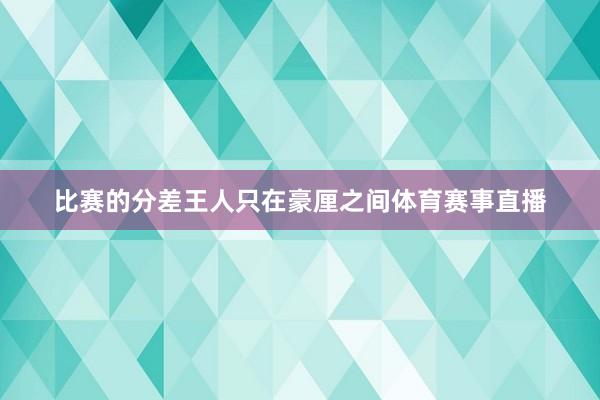 比赛的分差王人只在豪厘之间体育赛事直播