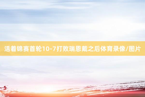 活着锦赛首轮10-7打败瑞恩戴之后体育录像/图片