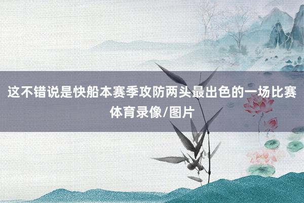 这不错说是快船本赛季攻防两头最出色的一场比赛体育录像/图片