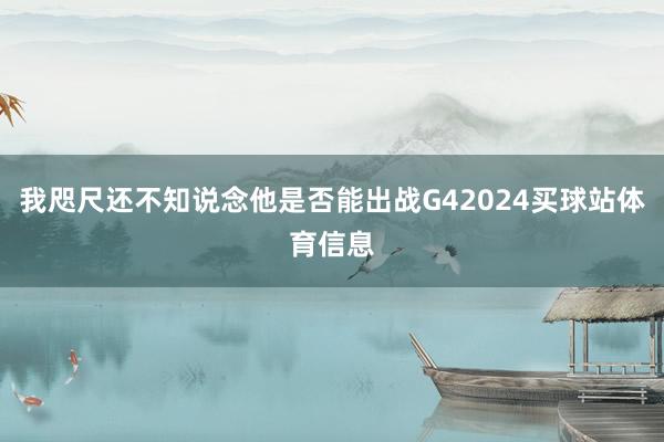 我咫尺还不知说念他是否能出战G42024买球站体育信息