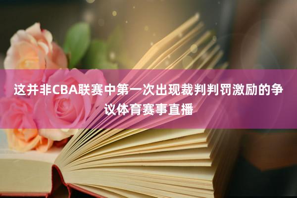 这并非CBA联赛中第一次出现裁判判罚激励的争议体育赛事直播