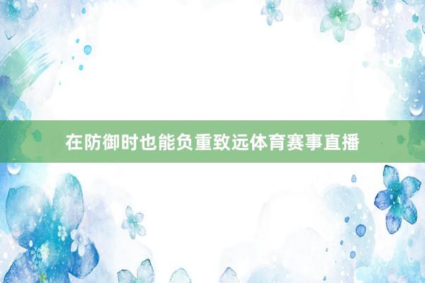 在防御时也能负重致远体育赛事直播