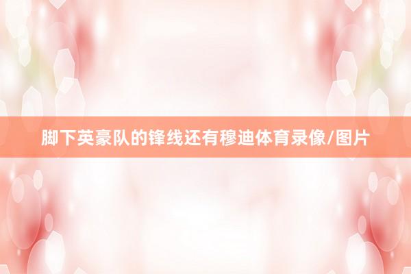 脚下英豪队的锋线还有穆迪体育录像/图片