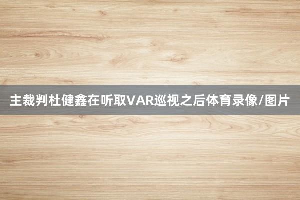 主裁判杜健鑫在听取VAR巡视之后体育录像/图片