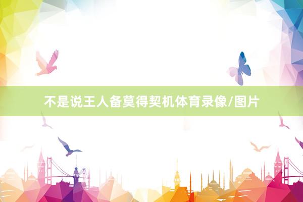 不是说王人备莫得契机体育录像/图片